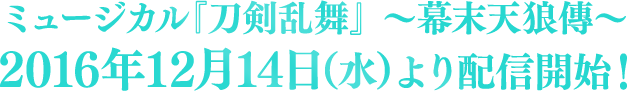 ミュージカル『刀剣乱舞』 〜幕末天狼傳〜2016年12月14日(水)より配信開始！