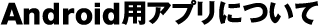 Android用アプリについて