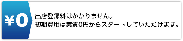 出店登録料はかかりません。初期費用は実質O円からスターとしていただけます。
