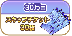 30万回でスキップチケット30枚