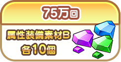 75万回で属性装備素材B各10個