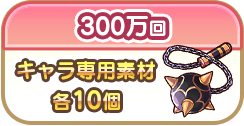 300万回でキャラ専用素材各10個