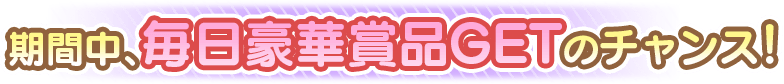 期間中、毎日豪華賞品GETのチャンス!