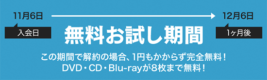 無料お試し期間 この期間で解約の場合、1円もかからず完全無料!DVD・CD・Blu-rayが8枚まで無料!