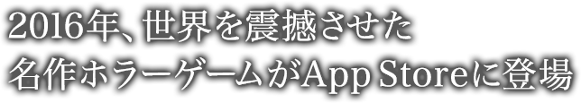 2016年、世界を震撼させた名作ホラーゲームがAppStoreに登場