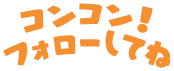 コンコン！フォローしてね